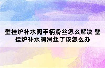 壁挂炉补水阀手柄滑丝怎么解决 壁挂炉补水阀滑丝了该怎么办